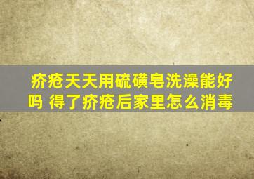 疥疮天天用硫磺皂洗澡能好吗 得了疥疮后家里怎么消毒